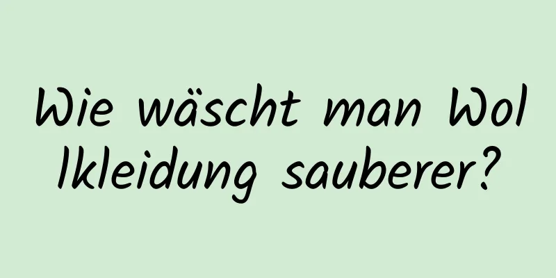 Wie wäscht man Wollkleidung sauberer?