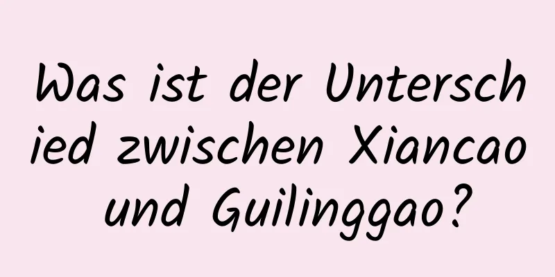 Was ist der Unterschied zwischen Xiancao und Guilinggao?