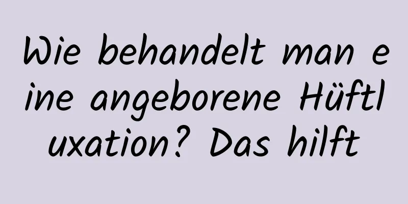 Wie behandelt man eine angeborene Hüftluxation? Das hilft