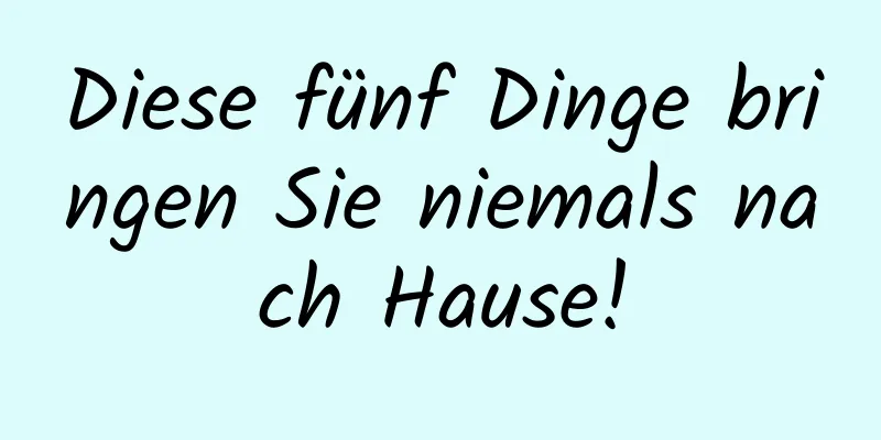 Diese fünf Dinge bringen Sie niemals nach Hause!