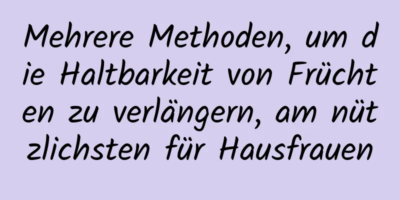 Mehrere Methoden, um die Haltbarkeit von Früchten zu verlängern, am nützlichsten für Hausfrauen