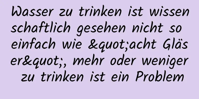 Wasser zu trinken ist wissenschaftlich gesehen nicht so einfach wie "acht Gläser", mehr oder weniger zu trinken ist ein Problem
