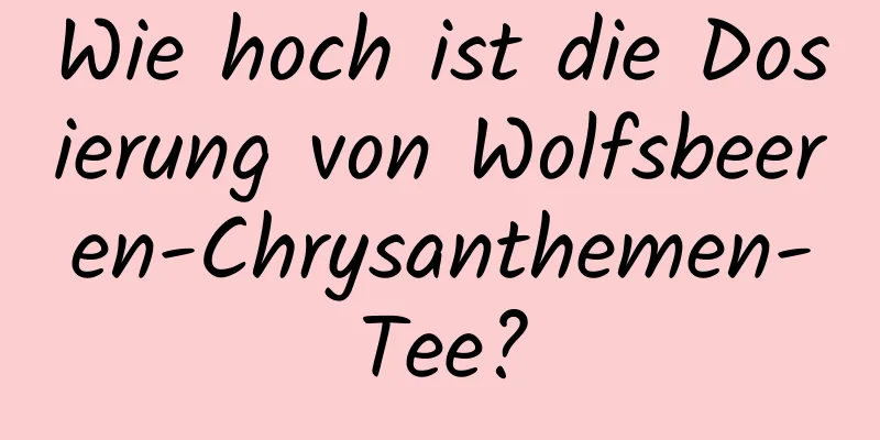 Wie hoch ist die Dosierung von Wolfsbeeren-Chrysanthemen-Tee?