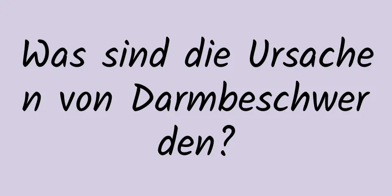 Was sind die Ursachen von Darmbeschwerden?