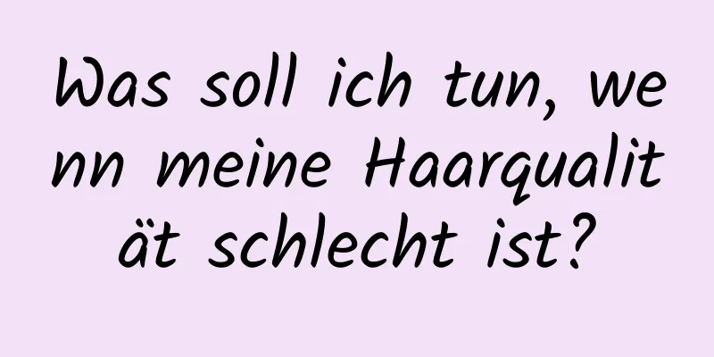 Was soll ich tun, wenn meine Haarqualität schlecht ist?