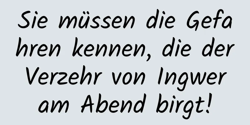 Sie müssen die Gefahren kennen, die der Verzehr von Ingwer am Abend birgt!
