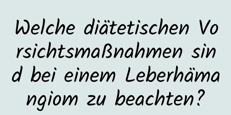 Welche diätetischen Vorsichtsmaßnahmen sind bei einem Leberhämangiom zu beachten?