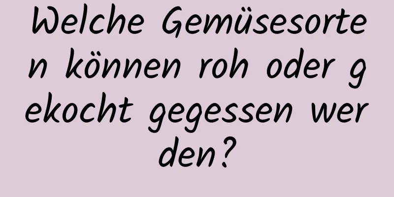 Welche Gemüsesorten können roh oder gekocht gegessen werden?