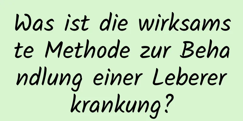 Was ist die wirksamste Methode zur Behandlung einer Lebererkrankung?