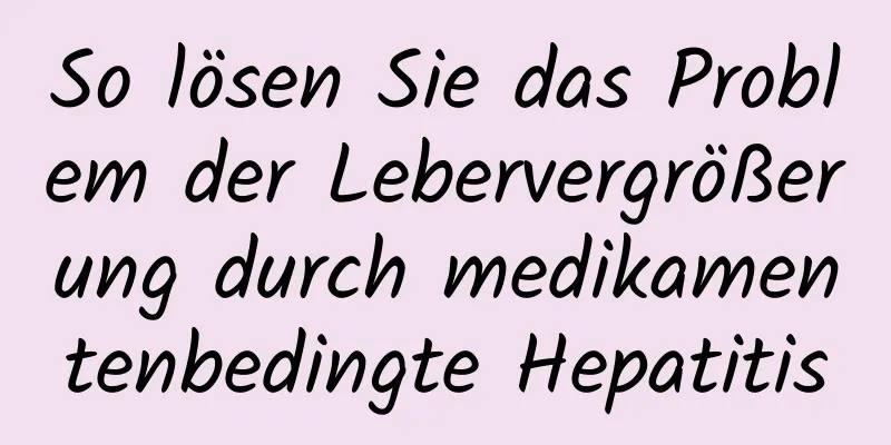 So lösen Sie das Problem der Lebervergrößerung durch medikamentenbedingte Hepatitis