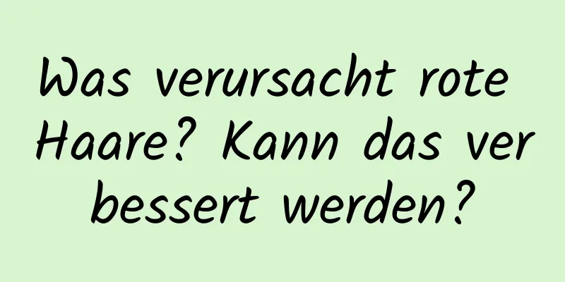 Was verursacht rote Haare? Kann das verbessert werden?
