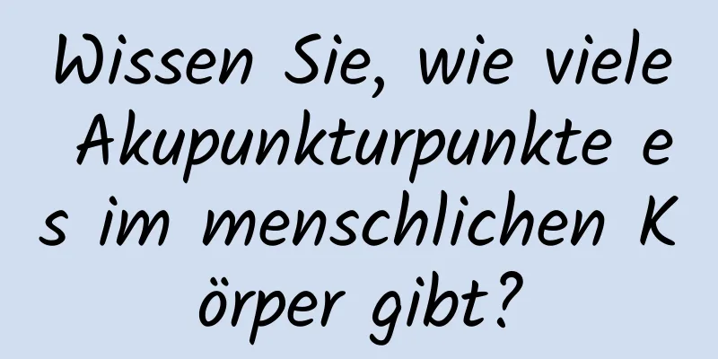 Wissen Sie, wie viele Akupunkturpunkte es im menschlichen Körper gibt?