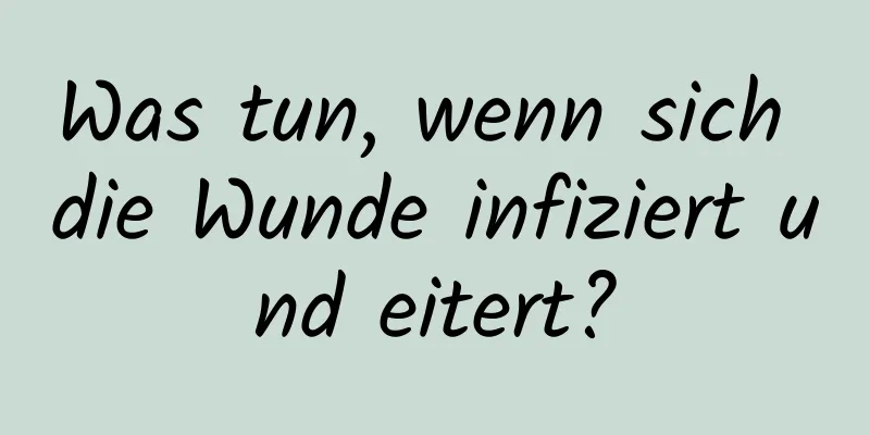Was tun, wenn sich die Wunde infiziert und eitert?