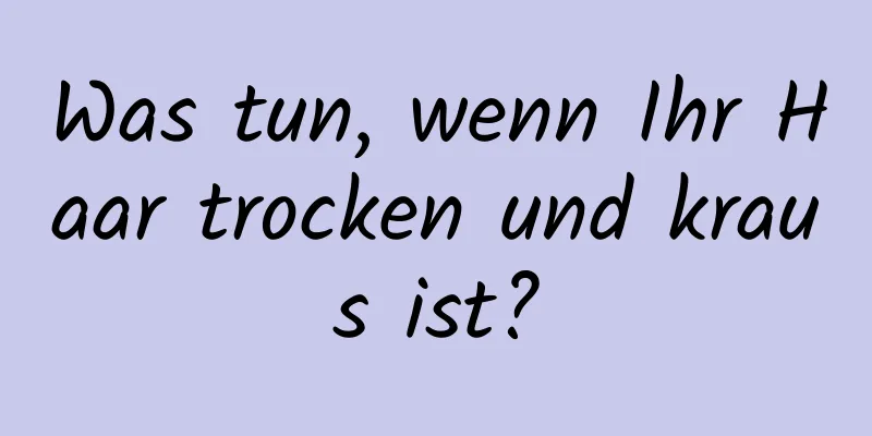 Was tun, wenn Ihr Haar trocken und kraus ist?
