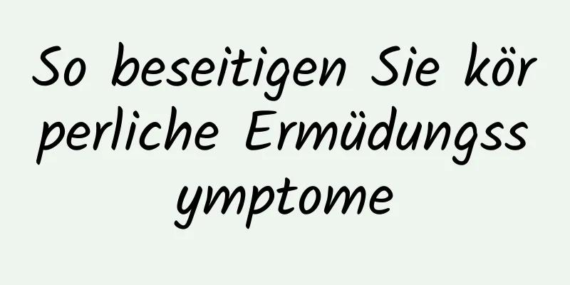 So beseitigen Sie körperliche Ermüdungssymptome