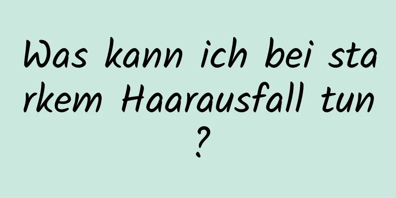 Was kann ich bei starkem Haarausfall tun?