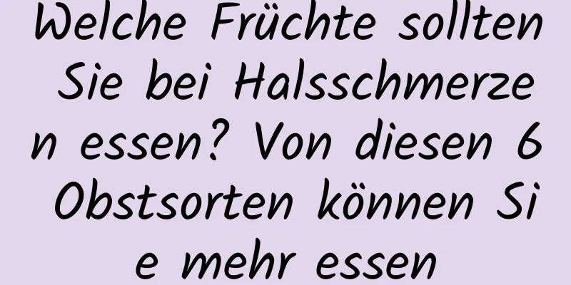 Welche Früchte sollten Sie bei Halsschmerzen essen? Von diesen 6 Obstsorten können Sie mehr essen