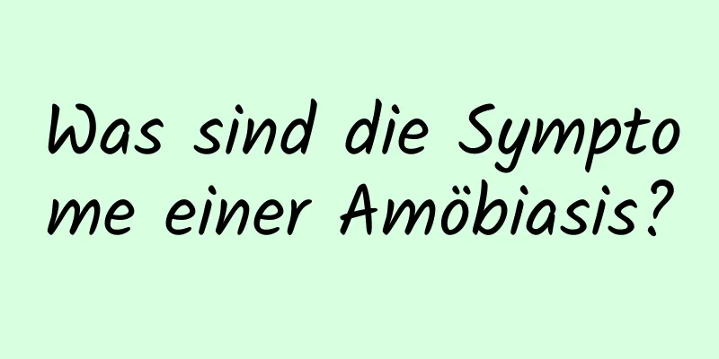 Was sind die Symptome einer Amöbiasis?