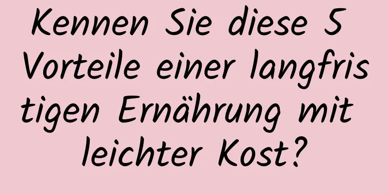 Kennen Sie diese 5 Vorteile einer langfristigen Ernährung mit leichter Kost?