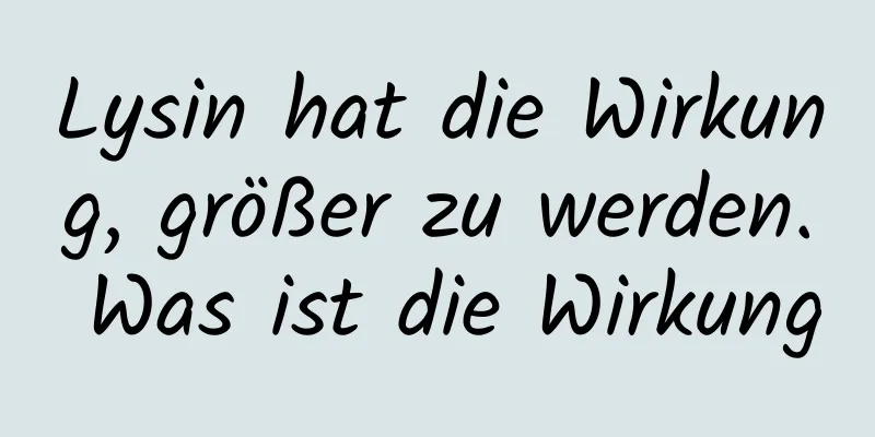 Lysin hat die Wirkung, größer zu werden. Was ist die Wirkung