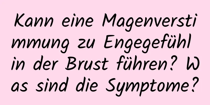 Kann eine Magenverstimmung zu Engegefühl in der Brust führen? Was sind die Symptome?