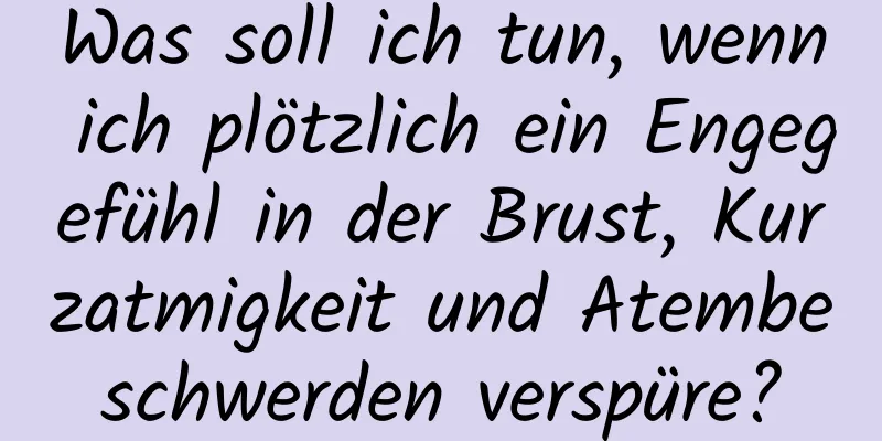 Was soll ich tun, wenn ich plötzlich ein Engegefühl in der Brust, Kurzatmigkeit und Atembeschwerden verspüre?