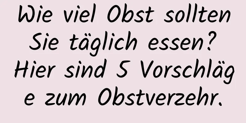 Wie viel Obst sollten Sie täglich essen? Hier sind 5 Vorschläge zum Obstverzehr.