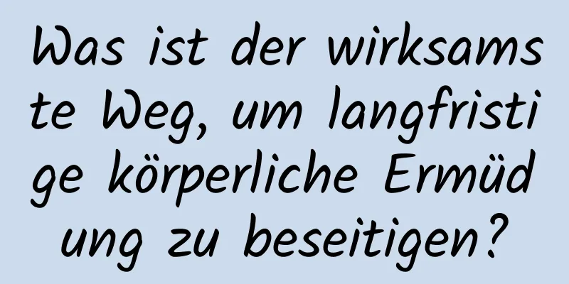 Was ist der wirksamste Weg, um langfristige körperliche Ermüdung zu beseitigen?