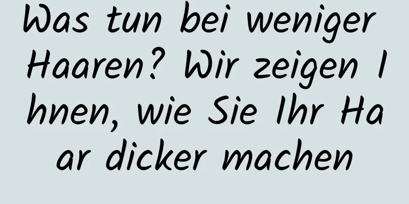 Was tun bei weniger Haaren? Wir zeigen Ihnen, wie Sie Ihr Haar dicker machen