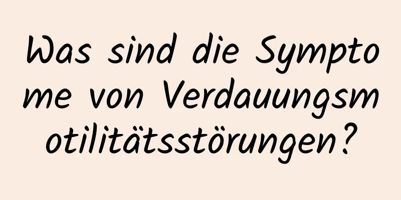 Was sind die Symptome von Verdauungsmotilitätsstörungen?