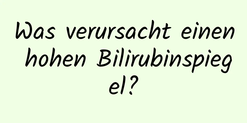 Was verursacht einen hohen Bilirubinspiegel?