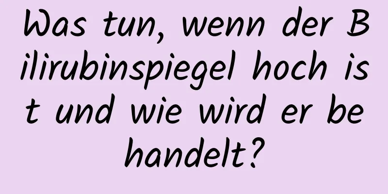 Was tun, wenn der Bilirubinspiegel hoch ist und wie wird er behandelt?