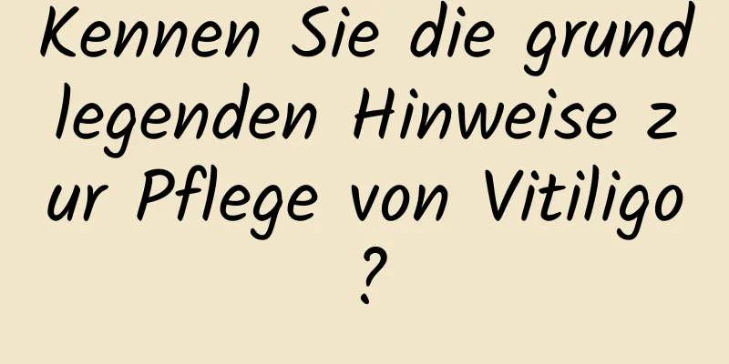 Kennen Sie die grundlegenden Hinweise zur Pflege von Vitiligo?