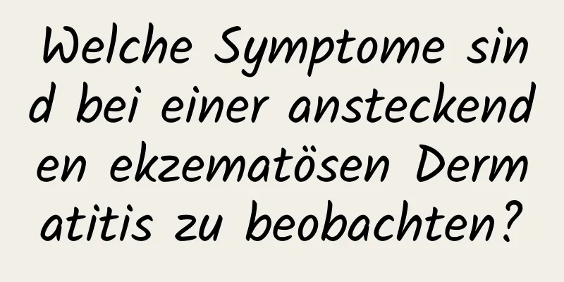 Welche Symptome sind bei einer ansteckenden ekzematösen Dermatitis zu beobachten?