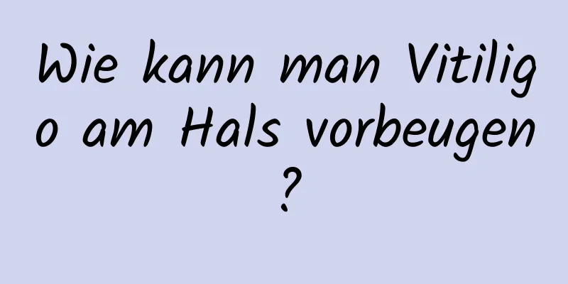 Wie kann man Vitiligo am Hals vorbeugen?