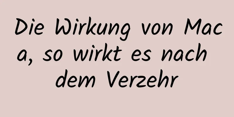 Die Wirkung von Maca, so wirkt es nach dem Verzehr