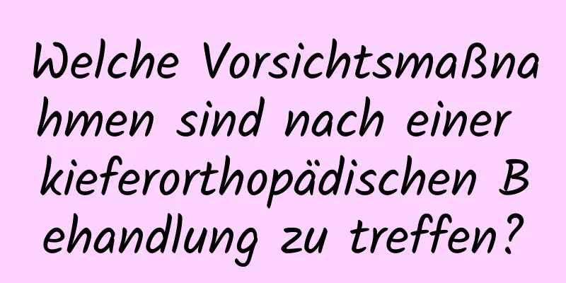 Welche Vorsichtsmaßnahmen sind nach einer kieferorthopädischen Behandlung zu treffen?