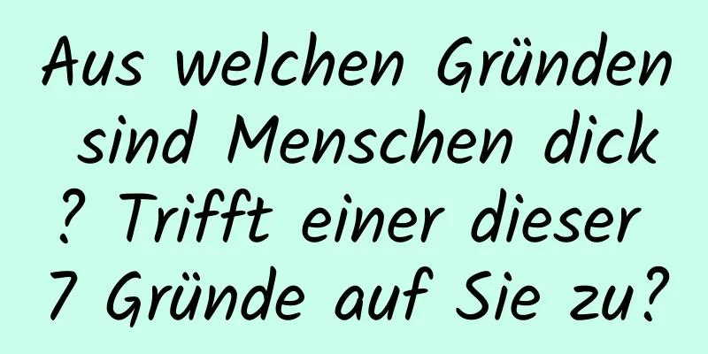 Aus welchen Gründen sind Menschen dick? Trifft einer dieser 7 Gründe auf Sie zu?