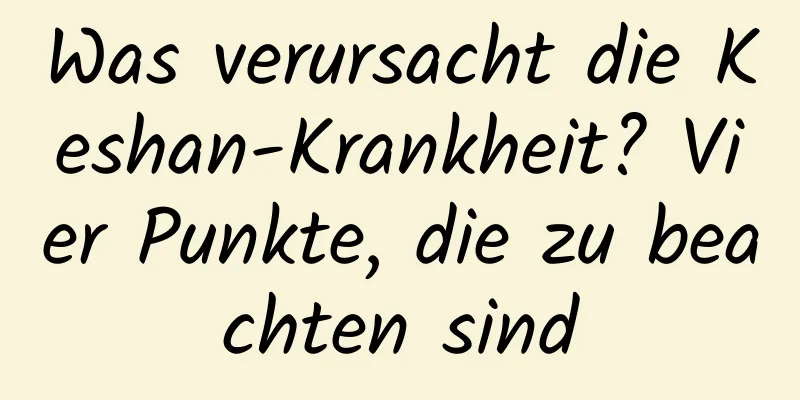 Was verursacht die Keshan-Krankheit? Vier Punkte, die zu beachten sind