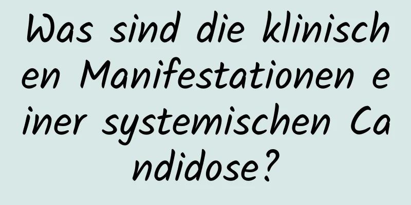 Was sind die klinischen Manifestationen einer systemischen Candidose?