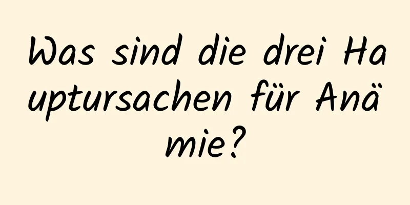 Was sind die drei Hauptursachen für Anämie?