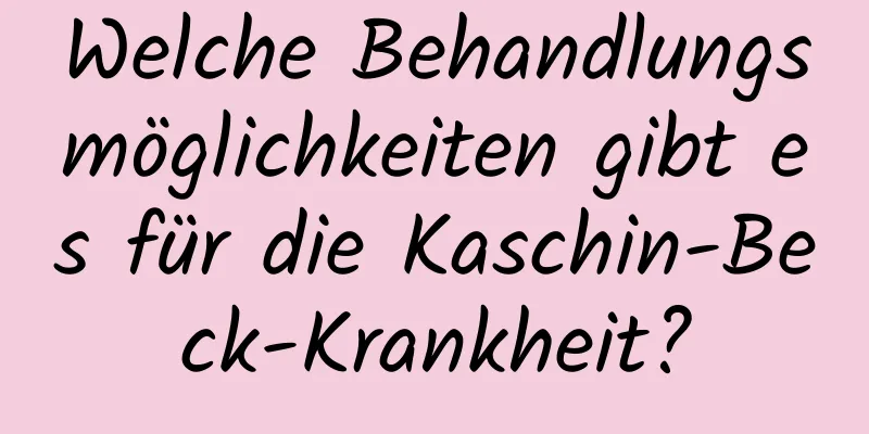 Welche Behandlungsmöglichkeiten gibt es für die Kaschin-Beck-Krankheit?