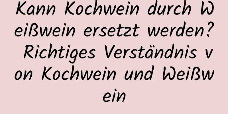 Kann Kochwein durch Weißwein ersetzt werden? Richtiges Verständnis von Kochwein und Weißwein