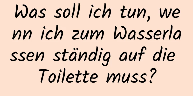 Was soll ich tun, wenn ich zum Wasserlassen ständig auf die Toilette muss?
