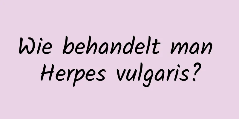 Wie behandelt man Herpes vulgaris?