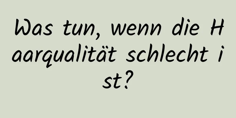 Was tun, wenn die Haarqualität schlecht ist?