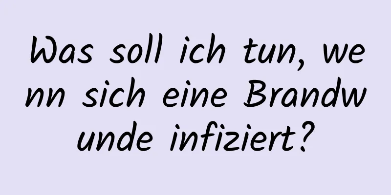 Was soll ich tun, wenn sich eine Brandwunde infiziert?