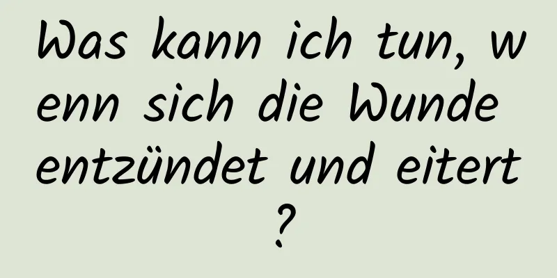 Was kann ich tun, wenn sich die Wunde entzündet und eitert?