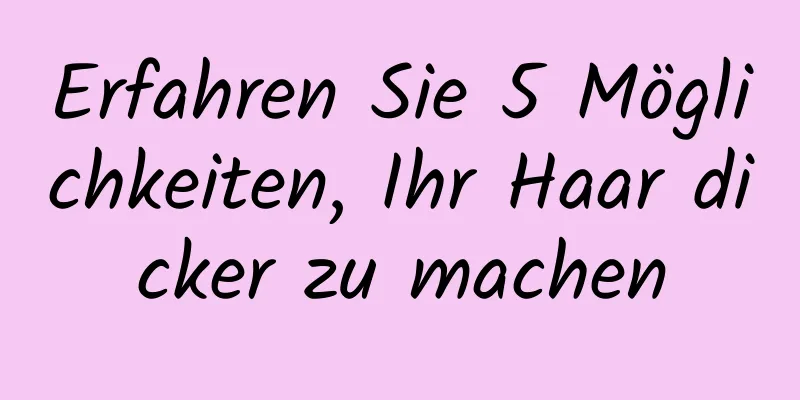 Erfahren Sie 5 Möglichkeiten, Ihr Haar dicker zu machen