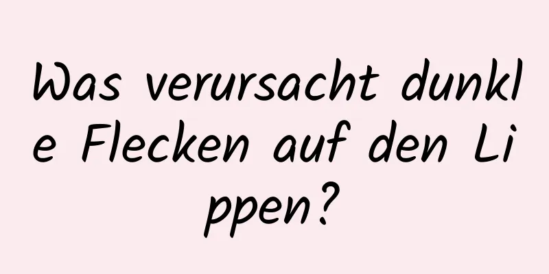 Was verursacht dunkle Flecken auf den Lippen?